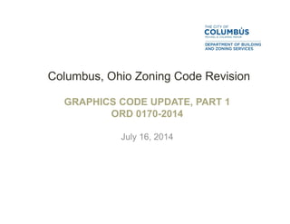 Columbus, Ohio Zoning Code Revision
GRAPHICS CODE UPDATE, PART 1
ORD 0170-2014
July 16, 2014
 