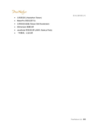 　　　　 梨本企業有限公司
■ 台灣黑客松 (Hackathon Taiwan)
■ MakerPro 開發社群平台
■ 台灣技能加速器 (Taiwan Skill Accelerator)
■ 3Dimension 繪圖社群
■ JavaScript 開發者社群 (JSDC, Node.js Party)
■ 「時贈者」公益社群
PearNature Ltd. /8 8
 