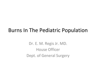 Burns In The Pediatric Population
Dr. E. M. Regis Jr. MD.
House Officer
Dept. of General Surgery
 