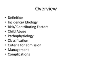 Overview
• Definition
• Incidence/ Etiology
• Risk/ Contributing Factors
• Child Abuse
• Pathophysiology
• Classification
• Criteria for admission
• Management
• Complications
 
