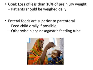 • Goal: Loss of less than 10% of preinjury weight
– Patients should be weighed daily
• Enteral feeds are superior to parenteral
– Feed child orally if possible
– Otherwise place nasogastric feeding tube
 