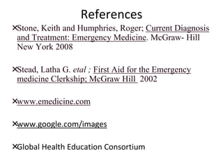 References
Stone, Keith and Humphries, Roger; Current Diagnosis
and Treatment: Emergency Medicine. McGraw- Hill
New York 2008
Stead, Latha G. etal ; First Aid for the Emergency
medicine Clerkship; McGraw Hill 2002
www.emedicine.com
www.google.com/images
Global Health Education Consortium
 