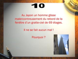 Au Japon un homme glisse
malencontreusement du rebord de la
fenêtre d’un gratte-ciel de 69 étages.

       Il ne se fait aucun mal !

             Pourquoi ?
 