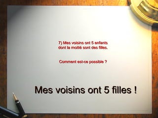 7) Mes voisins ont 5 enfants dont la moitié sont des filles. Comment est-ce possible ? Mes voisins ont 5 filles ! 
