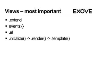 Views – most important
   .extend
   events:{}
   .el
   .initialize() -> .render() -> .template()
 