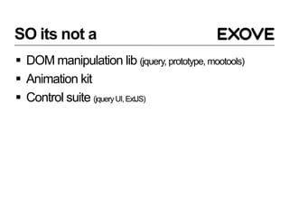 SO its not a
 DOM manipulation lib (jquery, prototype, mootools)
 Animation kit
 Control suite (jquery UI, ExtJS)
 