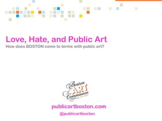 Love, Hate, and Public Art
How does BOSTON come to terms with public art?
publicartboston.com
@publicartboston
 