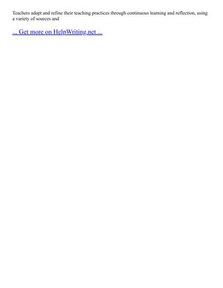 Teachers adapt and refine their teaching practices through continuous learning and reflection, using
a variety of sources and
... Get more on HelpWriting.net ...
 