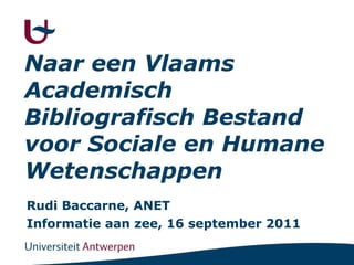 Naar een Vlaams Academisch Bibliografisch Bestand voor Sociale en Humane Wetenschappen Rudi Baccarne, ANET Informatie aan zee, 16 september 2011 