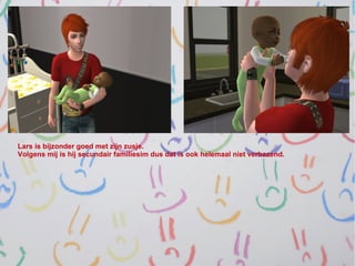 Lars is bijzonder goed met zijn zusje.
Volgens mij is hij secundair familiesim dus dat is ook helemaal niet verbazend.
 