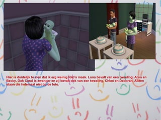 Hier is duidelijk te zien dat ik erg weinig foto's maak. Luna bevalt van een tweeling, Aron en
Becky. Ook Carol is zwanger en zij bevalt ook van een tweeling, Chloé en Deborah. Alleen
staan die helemaal niet op de foto.
 