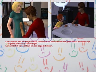 Leah opende een winkeltje en daar ontmoette ze Jorik met wie het goed klikte. Inmiddels zijn
  ze getrouwd en is Leah zwanger.
Lars vindt het ook wel leuk om een papa te hebben.
 