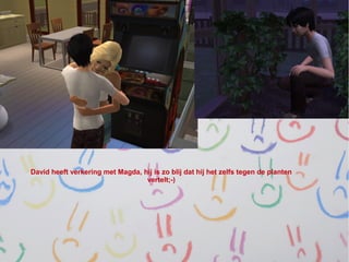 David heeft verkering met Magda, hij is zo blij dat hij het zelfs tegen de planten
                                  vertelt;-)
 