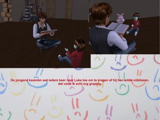 De jongens kwamen wel iedere keer naar Luke toe om te vragen of hij hen wilde voorlezen,
                            dat vond ik echt erg grappig.
 