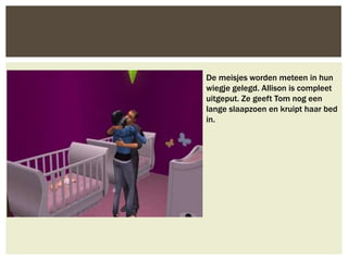 De meisjes worden meteen in hun
wiegje gelegd. Allison is compleet
uitgeput. Ze geeft Tom nog een
lange slaapzoen en kruipt haar bed
in.
 