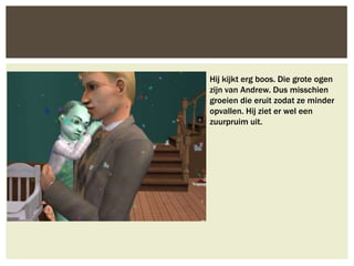 Hij kijkt erg boos. Die grote ogen
zijn van Andrew. Dus misschien
groeien die eruit zodat ze minder
opvallen. Hij ziet er wel een
zuurpruim uit.
 