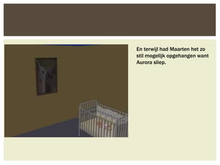 En terwijl had Maarten het zo
stil mogelijk opgehangen want
Aurora sliep.
 