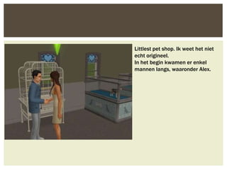 Littlest pet shop. Ik weet het niet
echt origineel.
In het begin kwamen er enkel
mannen langs, waaronder Alex.
 
