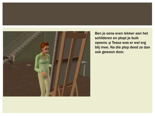 Ben je eens even lekker aan het
schilderen en plopt je buik
opeens :p Tessa was er wel erg
blij mee. Na die plop deed ze dan
ook gewoon door.
 