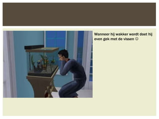 Wanneer hij wakker wordt doet hij
even gek met de vissen 
 