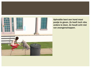 Aphrodite leert een hond mooi
pootje te geven. Ze heeft toch niks
anders te doen. Ze houdt echt niet
van zwangerschappen.
 