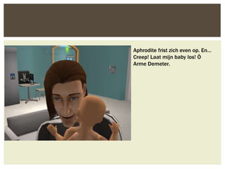 Aphrodite frist zich even op. En…
Creep! Laat mijn baby los! Ö
Arme Demeter.
 