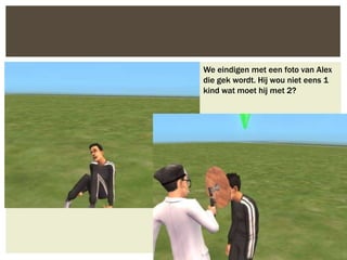 We eindigen met een foto van Alex
die gek wordt. Hij wou niet eens 1
kind wat moet hij met 2?
 