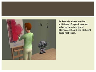 En Tessa is lekker aan het
schilderen. Er speelt ook wat
salsa op de achtergrond.
Momenteel hou ik me niet echt
bezig met Tessa.
 