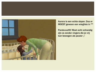 Aurora is een echte slaper. Dus er
MOEST gewoon een wiegfoto in ^^

Panda-outfit! Moet echt onhandig
zijn zo zonder vingers die je vrij
kan bewegen als peuter :/
 