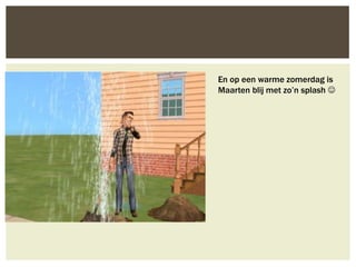 En op een warme zomerdag is
Maarten blij met zo’n splash 
 