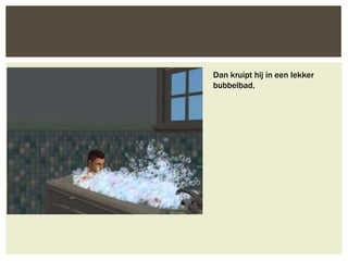 Dan kruipt hij in een lekker
bubbelbad.
 