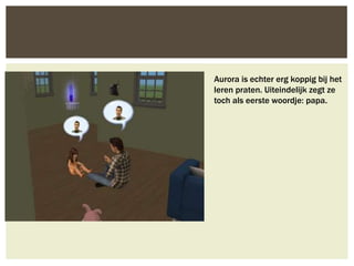 Aurora is echter erg koppig bij het
leren praten. Uiteindelijk zegt ze
toch als eerste woordje: papa.
 