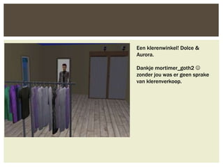 Een klerenwinkel! Dolce &
Aurora.

Dankje mortimer_goth2 
zonder jou was er geen sprake
van klerenverkoop.
 