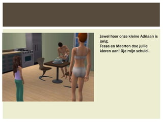 Jawel hoor onze kleine Adriaan is
jarig.
Tessa en Maarten doe jullie
kleren aan! Oja mijn schuld..
 