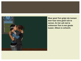 Maar goed Tom grijpt zijn kansen
door haar eens goed vast te
nemen. En het valt niet te
ontkennen Tom is een goede
kusser. Allison is verkocht.
 
