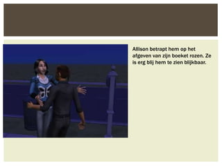 Allison betrapt hem op het
afgeven van zijn boeket rozen. Ze
is erg blij hem te zien blijkbaar.
 