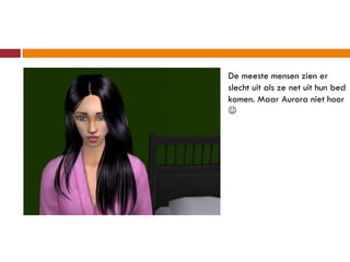 De meeste mensen zien er
slecht uit als ze net uit hun bed
komen. Maar Aurora niet hoor

 