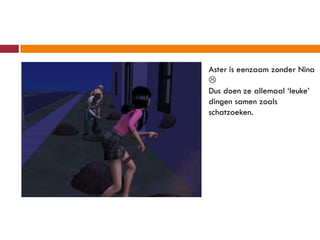 Aster is eenzaam zonder Nina

Dus doen ze allemaal ‘leuke’
dingen samen zoals
schatzoeken.
 