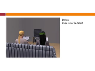 Skillen.
Dude waar is Aster?
 