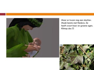 Maar er kwam nog een dochter.
Maak kennis met Hedera. Ze
heeft zwart haar en groene ogen.
Klimop dus 
 