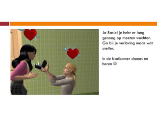 Ja Basiel je hebt er lang
genoeg op moeten wachten.
Ga bij je verloving maar wat
sneller.

In de badkamer dames en
heren 
 