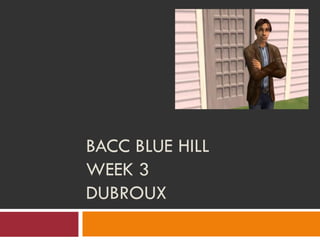 BACC BLUE HILL
WEEK 3
DUBROUX
 