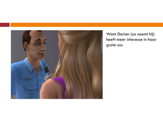 Want Dorian (zo noemt hij)
heeft meer interesse in haar
grote zus.
 