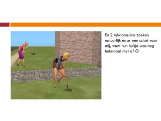 En 2 rijkdomssims zoeken
natuurlijk naar een schat voor
mij, want hun huisje was nog
helemaal niet af Ö
 