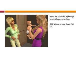 Door het schrikken zijn Beryls
vruchtvliezen gebroken.

Kijk allemaal naar lieve Flint
:D
 