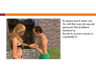 En opeens had ik zoiets van:
Ow shit! Die twee zijn nog niet
getrouwd. Flint jij lekkere
bastaard :p
Dus liet ik ze even trouwen in
zwemkledij 
 