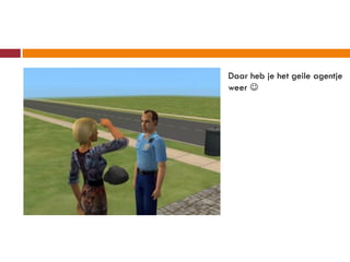Daar heb je het geile agentje
weer 
 