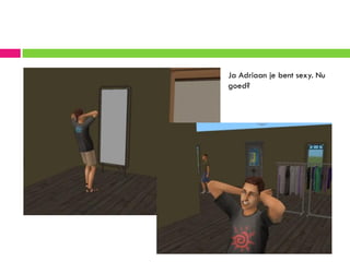 Ja Adriaan je bent sexy. Nu
goed?
 