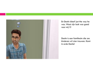 En Destin bleef just the way he
was. Want zijn look was goed
voor mij 



Destin is een familiesim die zes
kinderen wil zien trouwen. Komt
in orde Destie!
 