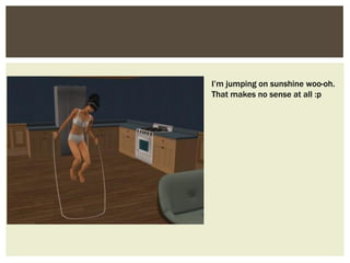 I’m jumping on sunshine woo-oh.
That makes no sense at all :p
 